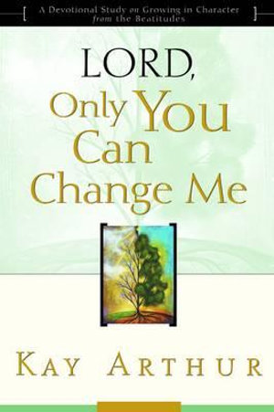 Lord, Only You Can Change Me : A Devotional Study on Growing in Character from the Beatitudes - Kay Arthur