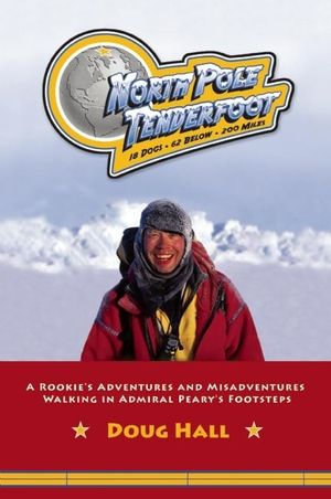 North Pole Tenderfoot : A Rookie Goes on a North Pole Expedition Following in Admiral Peary's Footsteps - Doug Hall