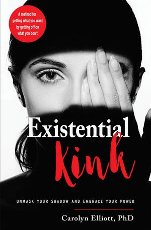 Existential Kink : Unmask Your Shadow and Embrace Your Power (A method for getting what you want by getting off on what you don't) - Carolyn Elliott PhD