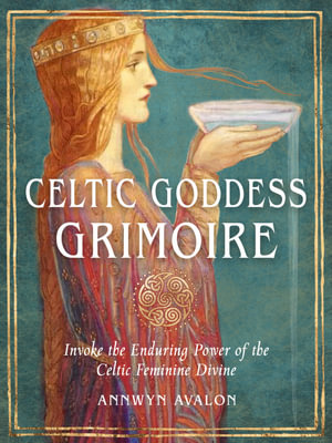 Celtic Goddess Grimoire : Invoke the Enduring Power of the Celtic Feminine Divine - Annwyn Avalon