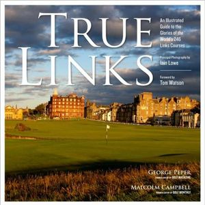 True Links : An Illustrated Guide to the Glories of the World's 246 Links Courses - George Peper