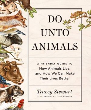 Do Unto Animals : A Friendly Guide to How Animals Live, and How We Can Make Their Lives Better - Tracey Stewart