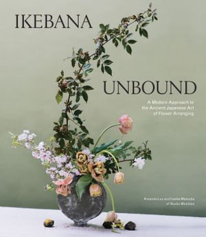 Ikebana Unbound : A Modern Approach to the Ancient Japanese Art of Flower Arranging - Amanda Luu