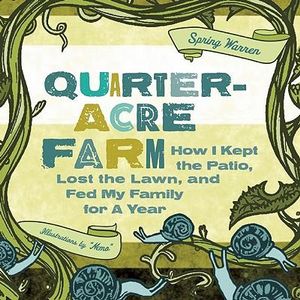 The Quarter-Acre Farm : How I Kept the Patio, Lost the Lawn, and Fed My Family for a Year - Spring Warren