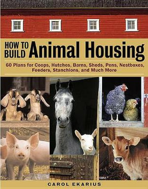 How to Build Animal Housing : 60 Plans for Coops, Hutches, Barns, Sheds, Pens, Nestboxes, Feeders, Stanchions, and Much More - Carol Ekarius