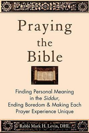 Praying the Bible : Finding Personal Meaning in the Siddur, Ending Boredom & Making Each Prayer Experience Unique - Rabbi Mark H. Levin