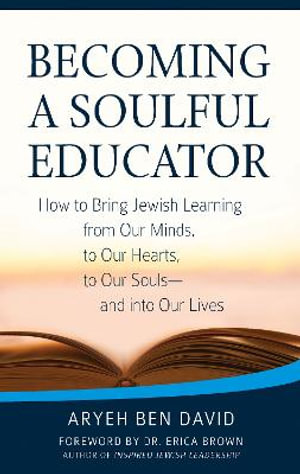 Becoming a Soulful Educator : How to Bring Jewish Learning from Our Minds, to Our Hearts, to Our Souls&mdash;and Into Our Lives - Rabbi Aryeh Ben David