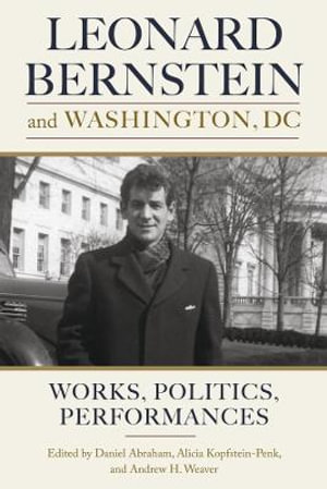 Leonard Bernstein and Washington, DC : Works, Politics, Performances - Daniel Abraham