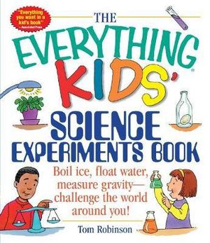 The Everything Kids' Science Experiments Book : Boil Ice, Float Water, Measure Gravity-Challenge the World Around You! - Tom Robinson