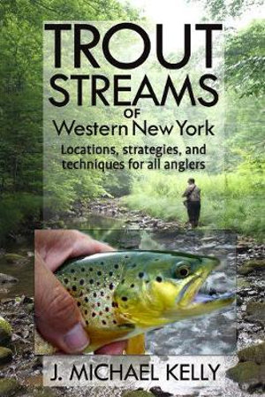 Trout Streams of Western New York : Locations, Strategies and Techniques for All Anglers - J. Michael Kelly