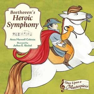 Beethoven's Heroic Symphony : Once Upon a Masterpiece - ANNA HARWELL CELENZA