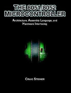 The 8051/8052 Microcontroller : Architecture, Assembly Language, and Hardware Interfacing - Craig Steiner