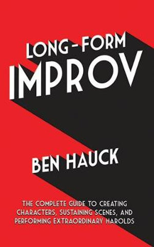 Long-Form Improv : The Complete Guide to Creating Characters, Sustaining Scenes, and Performing Extraordinary Harolds - Ben Hauck