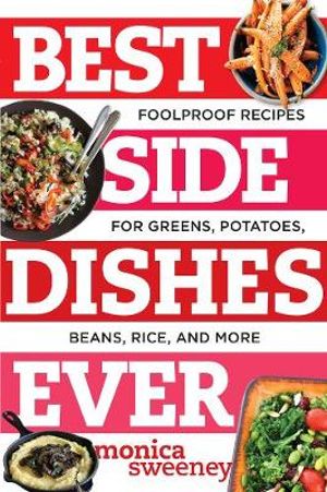 Best Side Dishes Ever : Foolproof Recipes for Greens, Potatoes, Beans, Rice, and More - Monica Sweeney