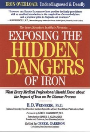 Exposing the Hidden Dangers of Iron : What Every Medical Professional Should Know about the Impact of Iron on the Disease Process - E.D. Weinberg Ph.D.