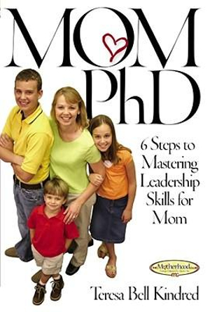 Mom Ph.D. : A Simple 6 Step Course on Leadership Skills for Moms - Teresa Bell Kindred