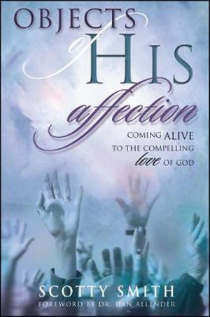 Objects of His Affection : Coming Alive to the Compelling Love of God - Scotty Smith