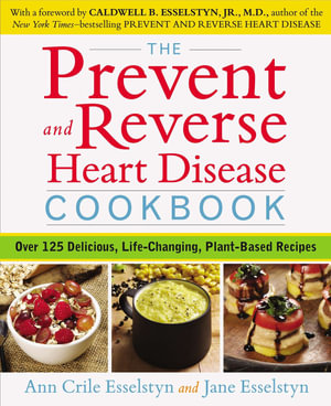 Prevent and Reverse Heart Disease Cookbook : Ver 125 Delicious, Life-Changing, Plant-Based Recipes - Ann Crile Esselstyn