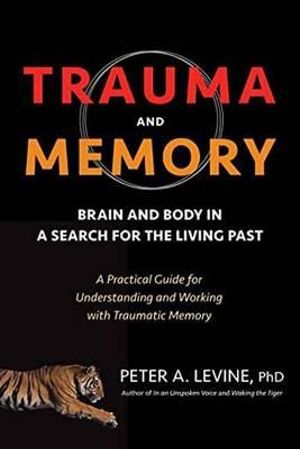 Trauma And Memory : Brain and Body in a Search for the Living Past: A Practical Guide for Understanding and Working with Traumatic Memory - Peter A. Levine