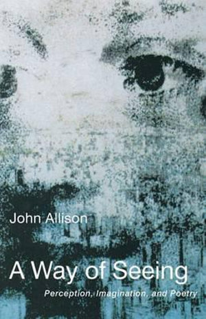 A Way of Seeing : Perception, Imagination and Poetry - John Allison