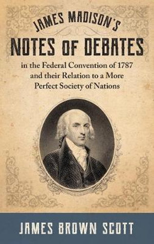 James Madison's Notes of Debates in the Federal Convention of 1787 and their Relation to a More Perfect Society of Nations (1918) - James Brown Scott