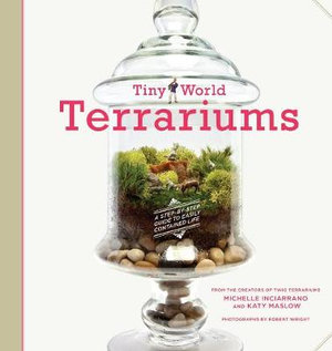 Tiny World Terrariums : A Step-by-Step Guide to Easily Contained Life - Michelle Inciarrano