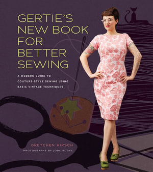 Gertie's New Book for Better Sewing : A Modern Guide to Couture-Style Sewing Using Basic Vintage Techniques - Gretchen Hirsch