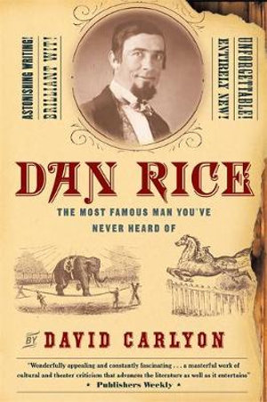 Dan Rice : The Most Famous Man You've Never Heard Of - David Carlyon