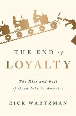 The End of Loyalty : The Rise and Fall of Good Jobs in America - Rick Wartzman