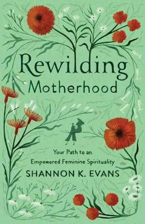 Rewilding Motherhood - Your Path to an Empowered Feminine Spirituality - Shannon K. Evans