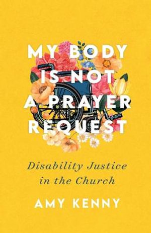 My Body Is Not a Prayer Request - Disability Justice in the Church - Amy Kenny