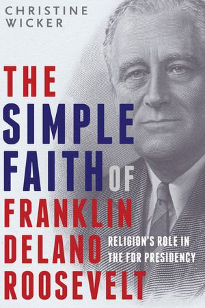 The Simple Faith of Franklin Delano Roosevelt : Religion's Role in the FDR Presidency - Christine Wicker