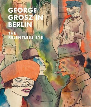 George Grosz in Berlin : The Relentless Eye - Sabine Rewald