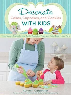 Decorate Cakes, Cupcakes, and Cookies with Kids : Techniques, Projects, and Party Plans for Teaching Kids, Teens, and Tots - Autumn Carpenter