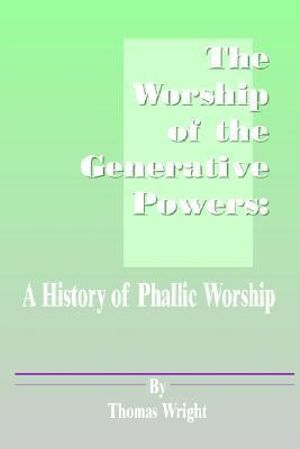 The Worship of the Generative Powers : A History of Phallic Worship - Thomas Wright