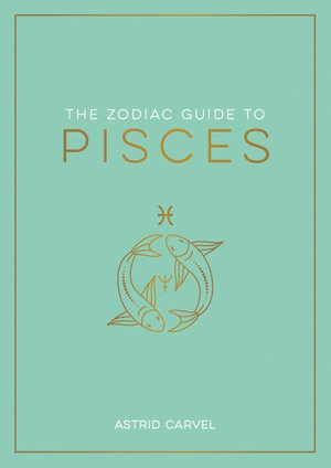 Zodiac Guide to Pisces : The Ultimate Guide to Understanding Your Star Sign, Unlocking Your Destiny and Decoding the Wisdom of the Stars - Astrid Carvel