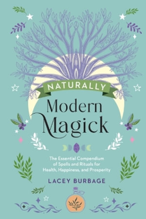 Naturally Modern Magick : The Essential Compendium of Spells and Rituals for Health, Happiness, and Prosperity - Lacey Burbage