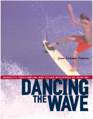 Dancing the Wave : Audacity, Equilibrium, and Other Mysteries of Surfing - Jean-Etienne Poirier