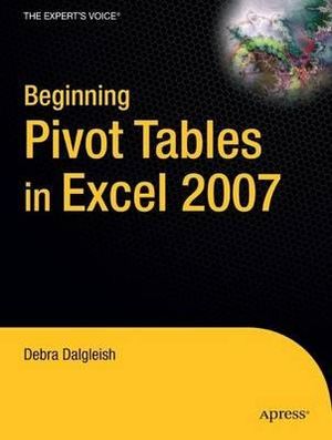 Beginning Pivot Tables in Excel 2007 : From Novice to Professional - Debra Dalgleish