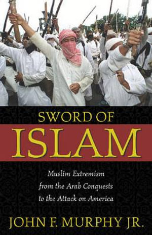 Sword of Islam : Muslim Extremism from the Arab Conquests to the Attack on America - John Francis Murphy