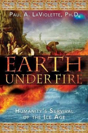 Earth Under Fire : Humanity's Survival of the Ice Age - Paul A. LaViolette