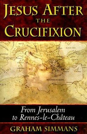 Jesus after the Crucifixion : From Jerusalem to Rennes-le-Château - Graham Simmans