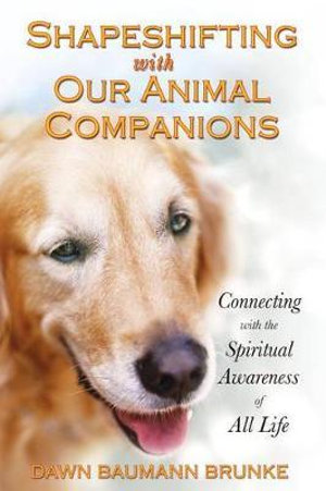 Shapeshifting with Our Animal Companions : Connecting with the Spiritual Awareness of All Life - Dawn Baumann Brunke