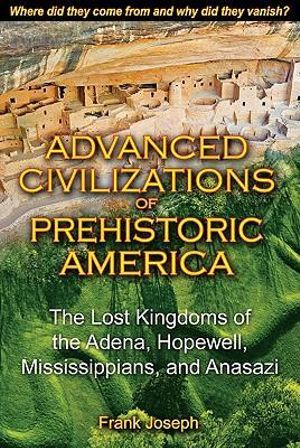 Advanced Civilizations of Prehistoric America : The Lost Kingdoms of the Adena, Hopewell, Mississippians, and Anasazi - Frank Joseph