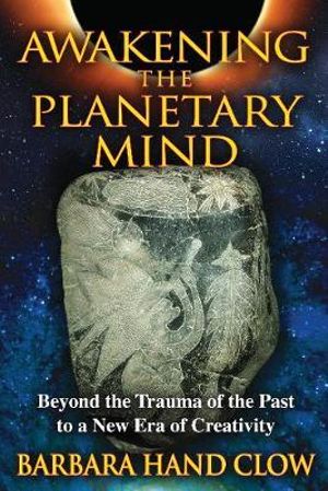 Awakening the Planetary Mind : Beyond the Trauma of the Past to a New Era of Creativity - Barbara Hand Clow