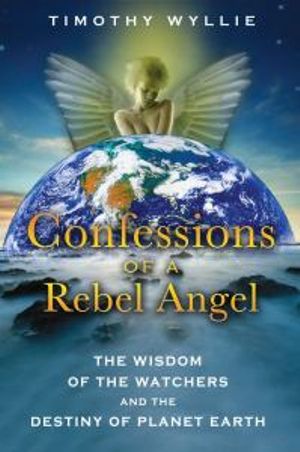 Confessions of a Rebel Angel : The Wisdom of the Watchers and the Destiny of Planet Earth - Timothy Wyllie