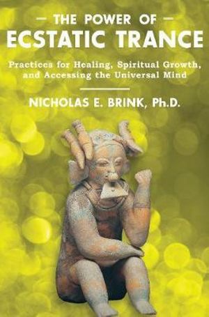 The Power of Ecstatic Trance : Practices for Healing, Spiritual Growth, and Accessing the Universal Mind - Nicholas E. Brink