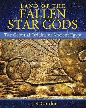 Land of the Fallen Star Gods : The Celestial Origins of Ancient Egypt - J. S. Gordon