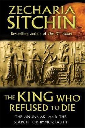 The King Who Refused to Die : The Anunnaki and the Search for Immortality - Zecharia Sitchin