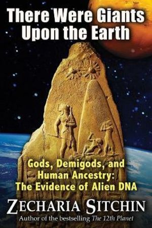 There Were Giants Upon the Earth : Gods, Demigods, and Human Ancestry: The Evidence of Alien DNA - Zecharia Sitchin